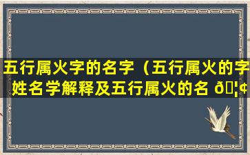 五行属火字的名字（五行属火的字姓名学解释及五行属火的名 🦢 字大全）